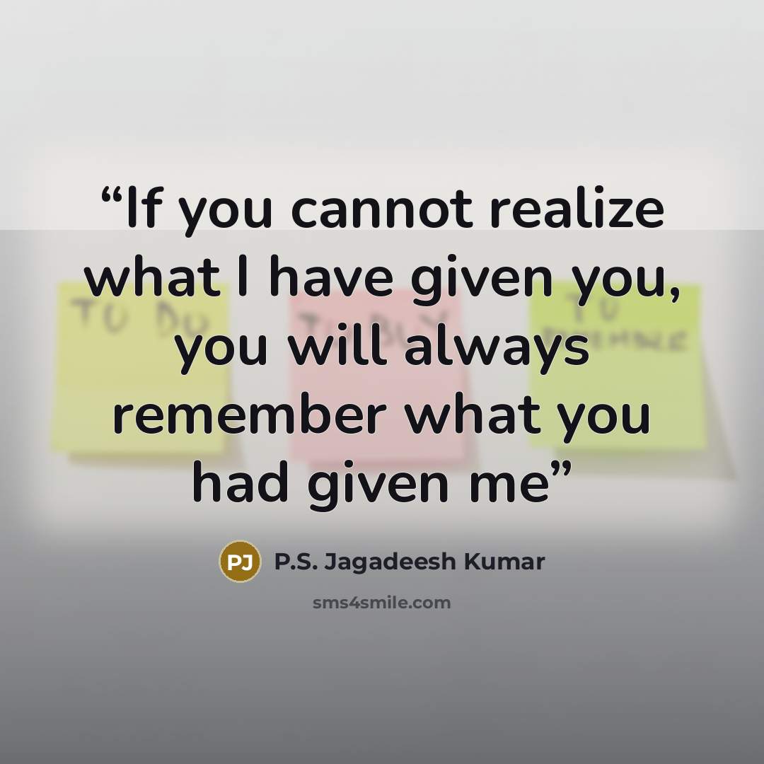 “If you cannot realize what I have given you, you will always remember what you had given me” quote by P.S. Jagadeesh Kumar