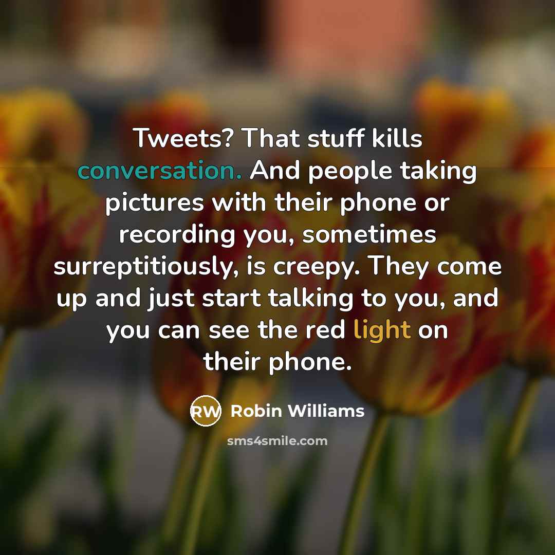 “Tweets? That stuff kills conversation. And people taking pictures with their phone or recording you, sometimes surreptitiously, is creepy. They come up and just start talking to you, and you can see the red light on their phone.” quote by Robin Williams