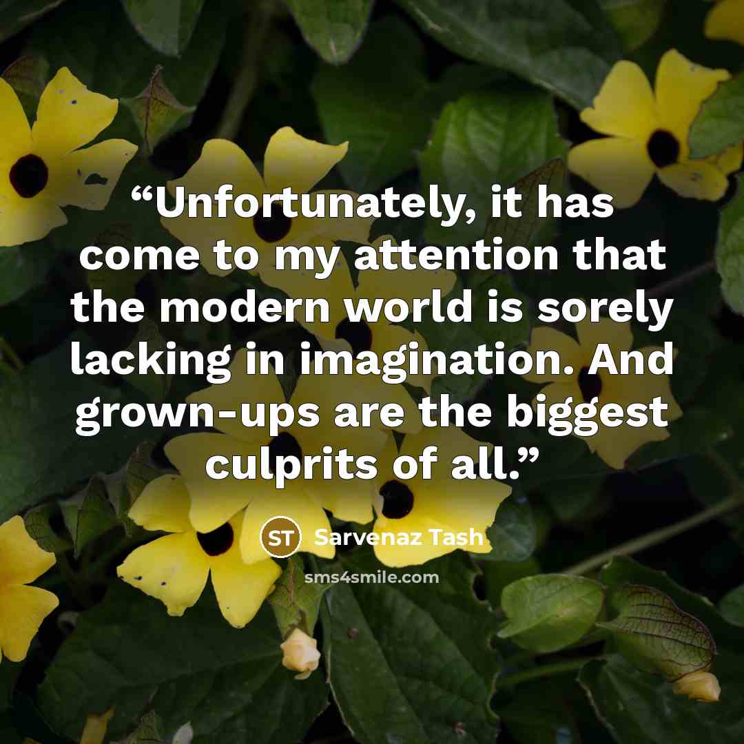 “Unfortunately, it has come to my attention that the modern world is sorely lacking in imagination. And grown-ups are the biggest culprits of all.” quote by Sarvenaz Tash