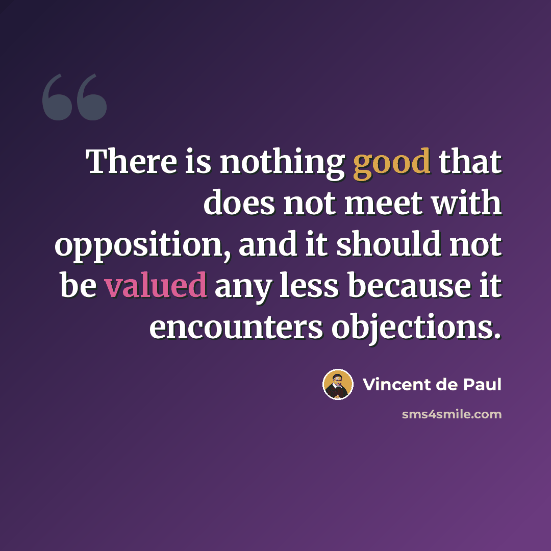 “There is nothing good that does not meet with opposition, and it should not be valued any less because it encounters objections.” quote by Vincent de Paul