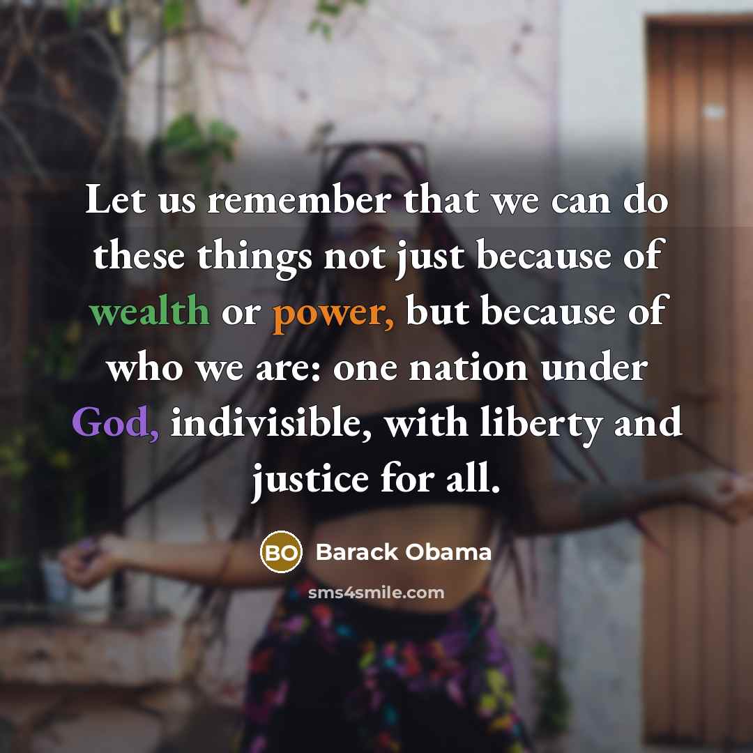“Let us remember that we can do these things not just because of wealth or power, but because of who we are: one nation under God, indivisible, with liberty and justice for all.” quote by Barack Obama
