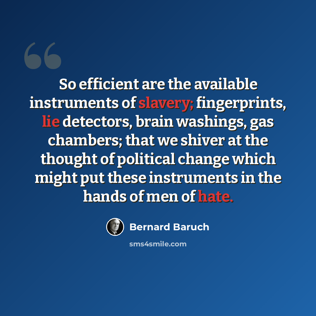 “So efficient are the available instruments of slavery; fingerprints, lie detectors, brain washings, gas chambers; that we shiver at the thought of political change which might put these instruments in the hands of men of hate.” quote by Bernard Baruch