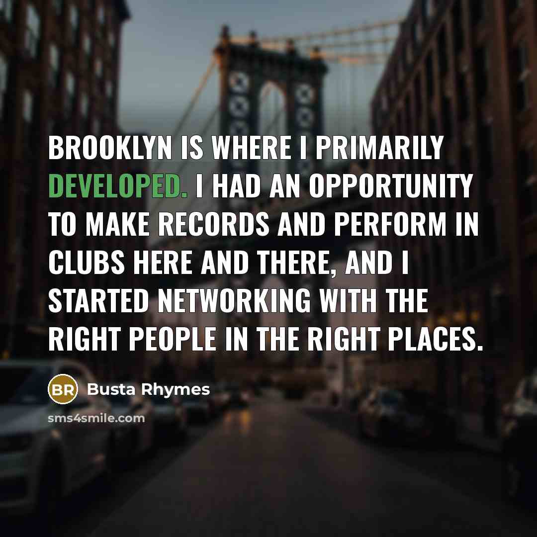 “Brooklyn is where I primarily developed. I had an opportunity to make records and perform in clubs here and there, and I started networking with the right people in the right places.” quote by Busta Rhymes