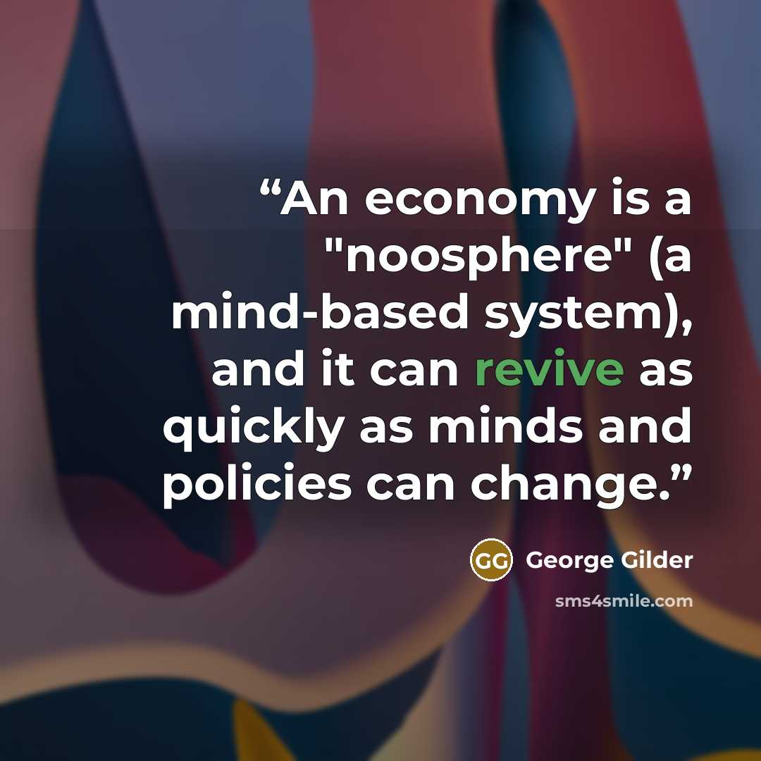 “An economy is a "noosphere" (a mind-based system), and it can revive as quickly as minds and policies can change.” quote by George Gilder