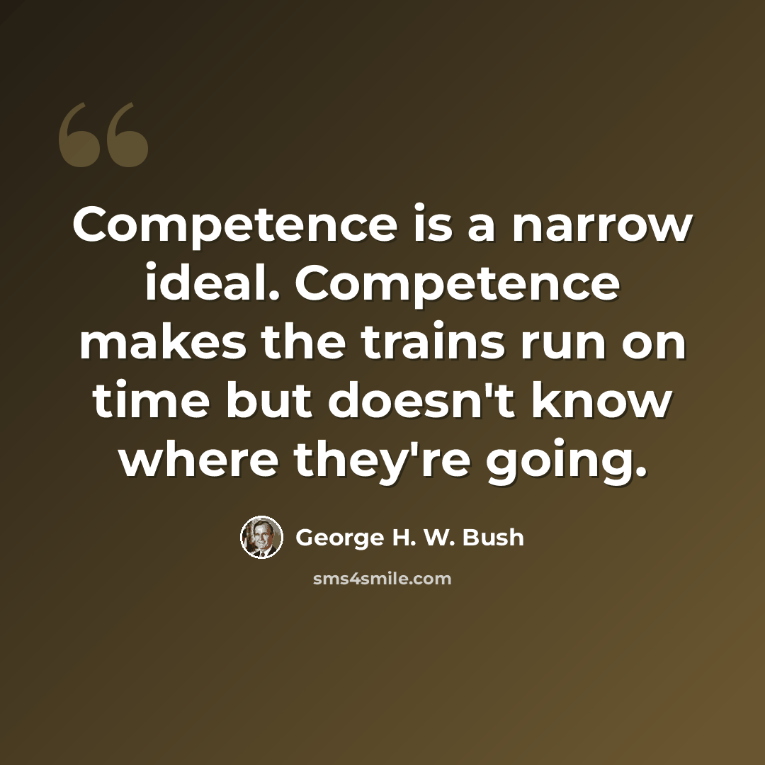 “Competence is a narrow ideal. Competence makes the trains run on time but doesn't know where they're going.” quote by George H. W. Bush