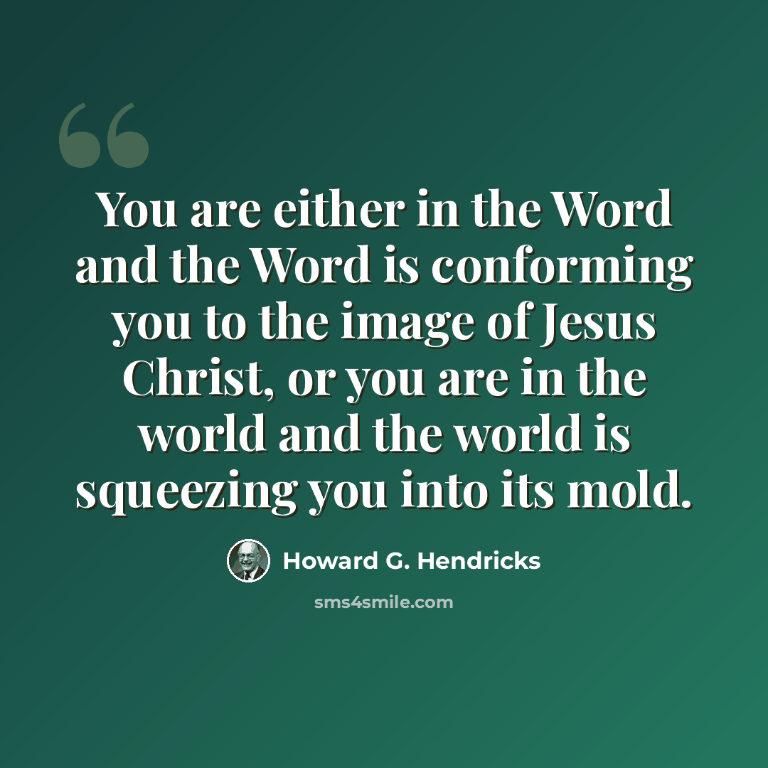 “You are either in the Word and the Word is conforming you to the image of Jesus Christ, or you are in the world and the world is squeezing you into its mold.” quote by Howard G. Hendricks