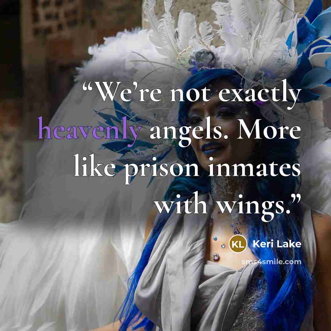 “We’re not exactly heavenly angels. More like prison inmates with wings.” quote by Keri Lake