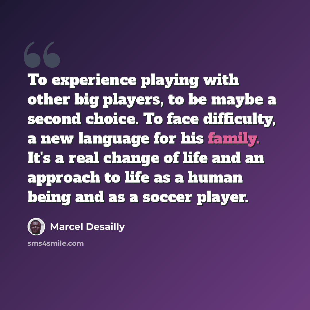“To experience playing with other big players, to be maybe a second choice. To face difficulty, a new language for his family. It's a real change of life and an approach to life as a human being and as a soccer player.” quote by Marcel Desailly