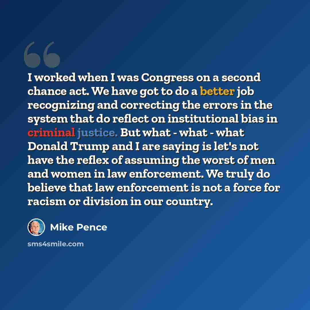 “I worked when I was Congress on a second chance act. We have got to do a better job recognizing and correcting the errors in the system that do reflect on institutional bias in criminal justice. But what - what - what Donald Trump and I are saying is let's not have the reflex of assuming the worst…” quote by Mike Pence