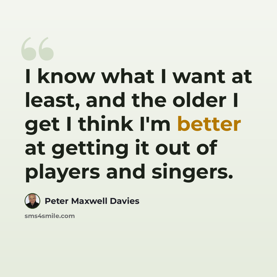 “I know what I want at least, and the older I get I think I'm better at getting it out of players and singers.” quote by Peter Maxwell Davies