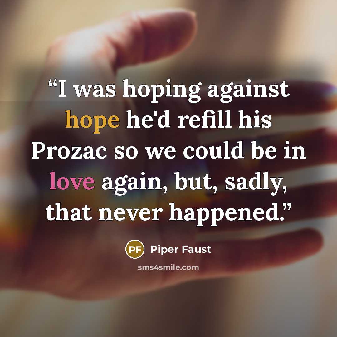 “I was hoping against hope he'd refill his Prozac so we could be in love again, but, sadly, that never happened.” quote by Piper Faust
