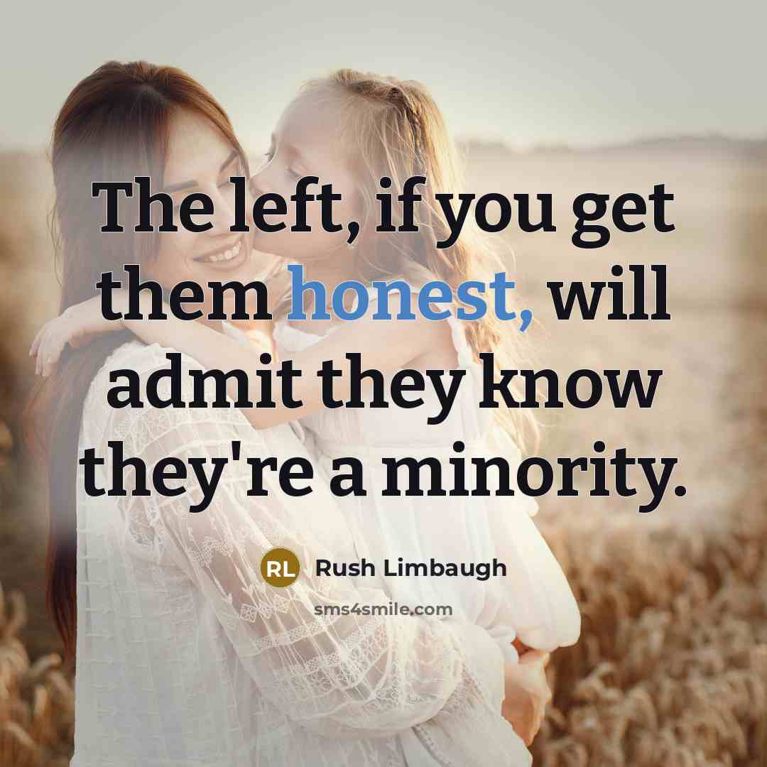 “The left, if you get them honest, will admit they know they're a minority.” quote by Rush Limbaugh