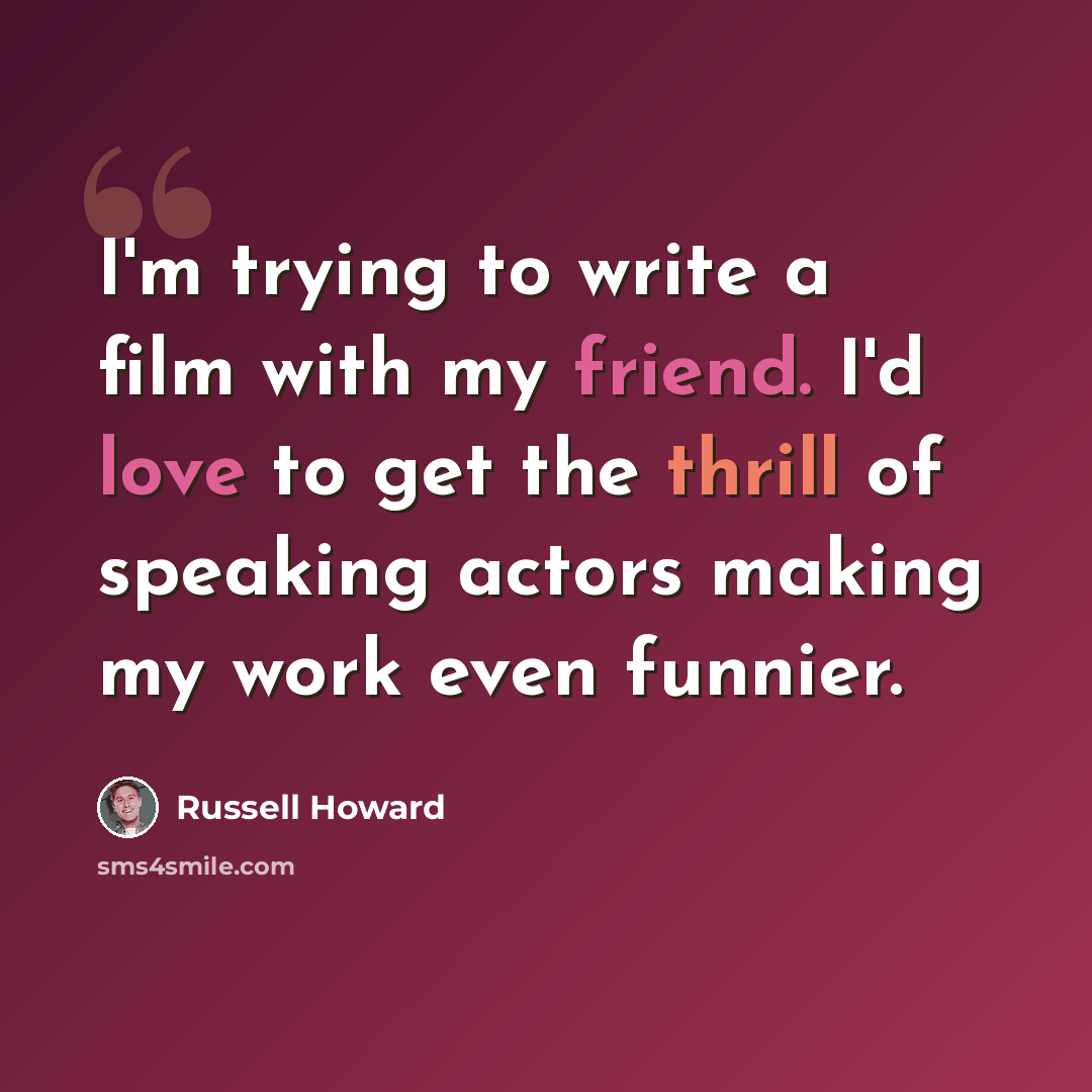 “I'm trying to write a film with my friend. I'd love to get the thrill of speaking actors making my work even funnier.” quote by Russell Howard