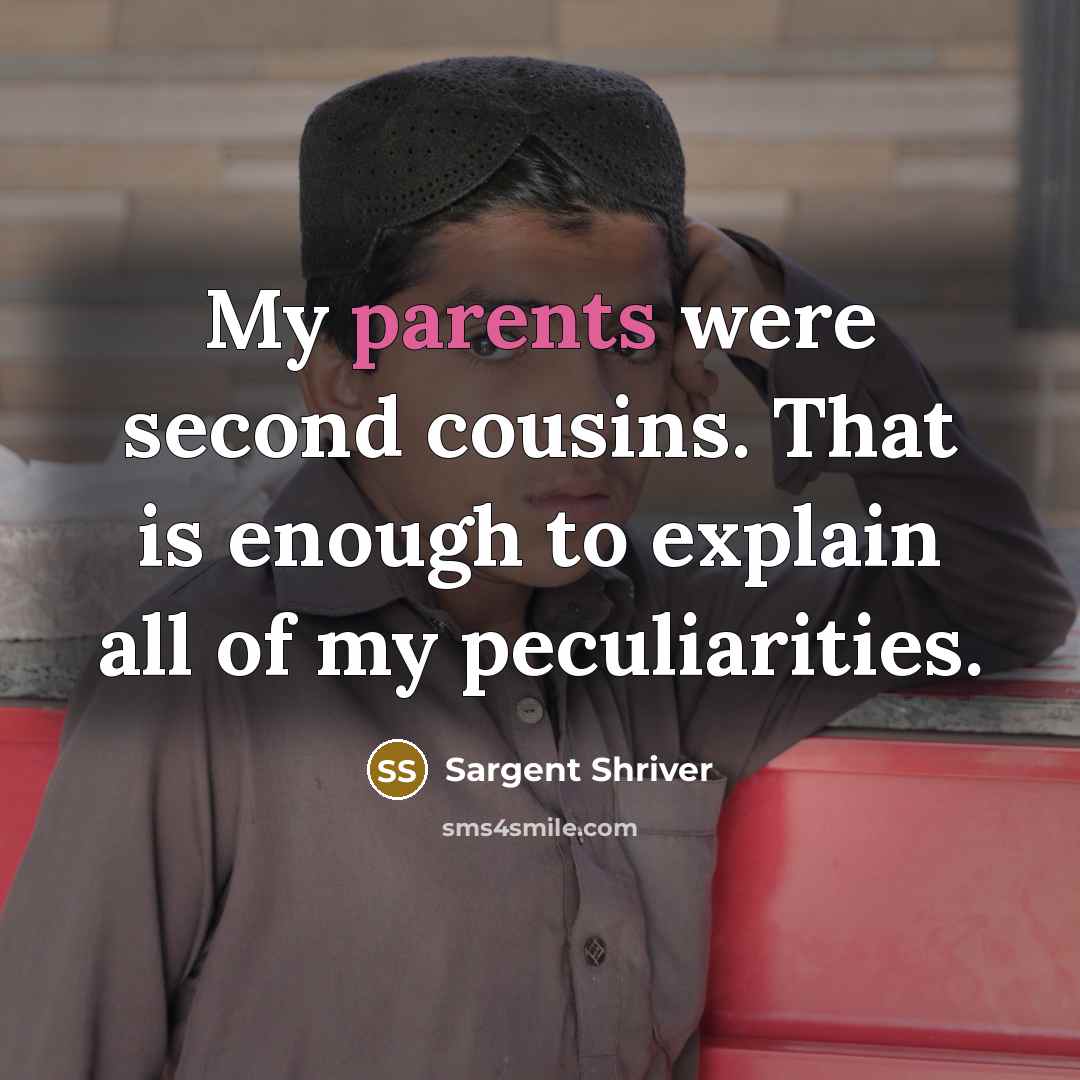 “My parents were second cousins. That is enough to explain all of my peculiarities.” quote by Sargent Shriver