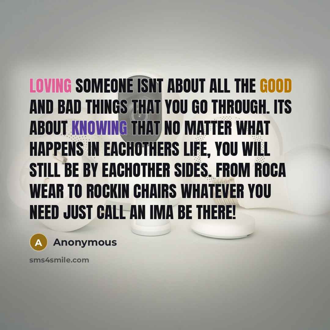 “Loving someone isnt about all the good and bad things that you go through. Its about knowing that no matter what happens in eachothers life, you will still be by eachother sides. From roca wear to rockin chairs whatever you need just call an ima be there!” quote by Anonymous