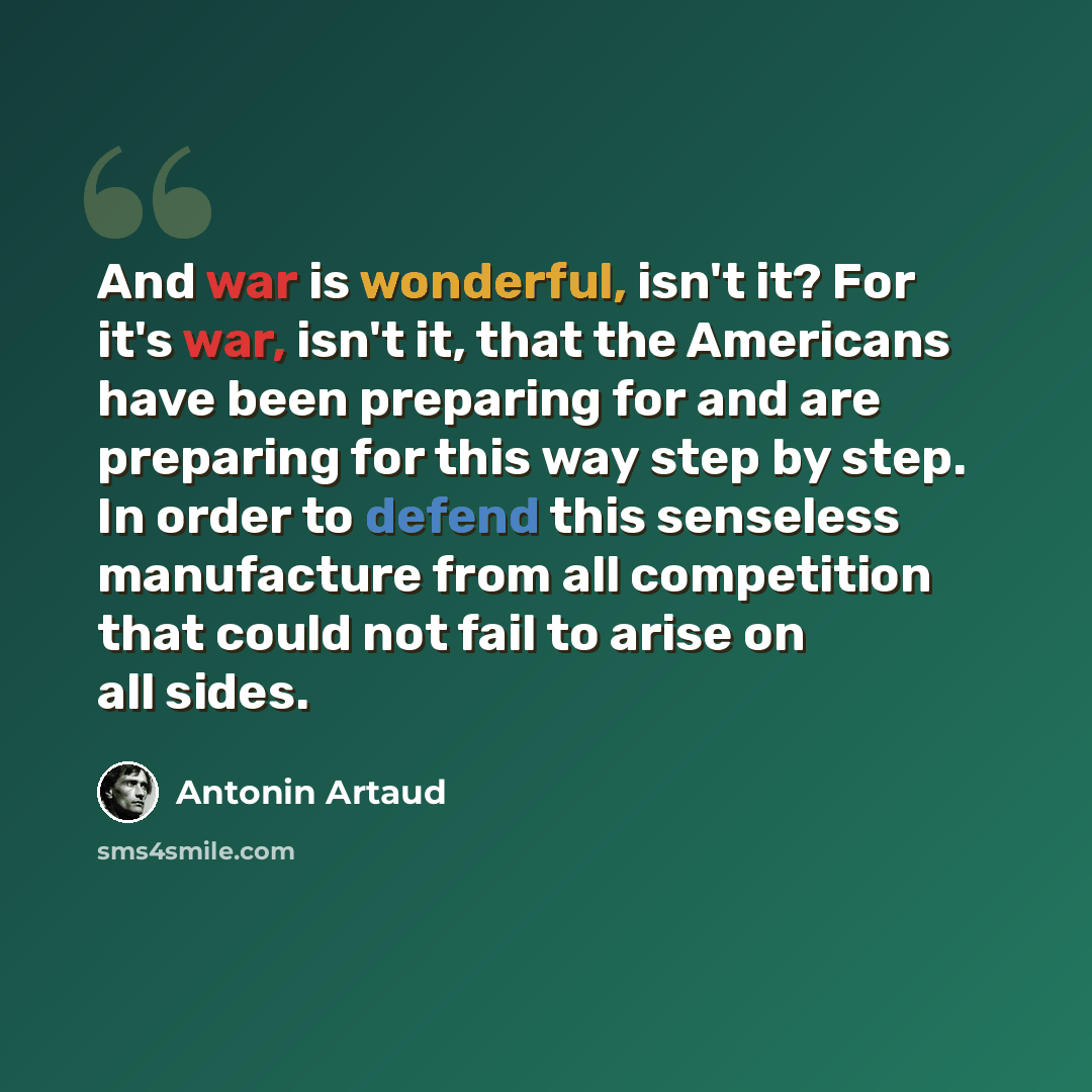 “And war is wonderful, isn't it? For it's war, isn't it, that the Americans have been preparing for and are preparing for this way step by step. In order to defend this senseless manufacture from all competition that could not fail to arise on all sides.” quote by Antonin Artaud