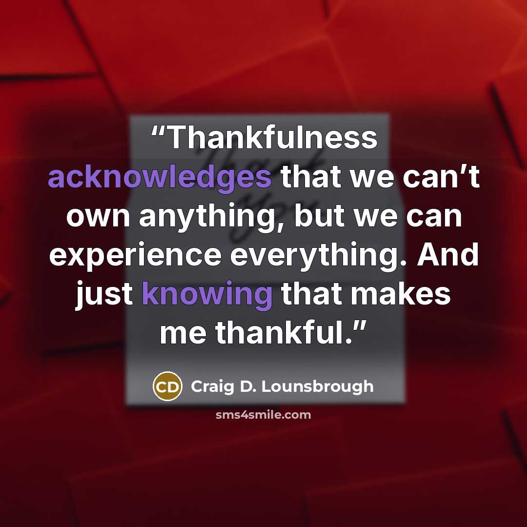 “Thankfulness acknowledges that we can’t own anything, but we can experience everything. And just knowing that makes me thankful.” quote by Craig D. Lounsbrough
