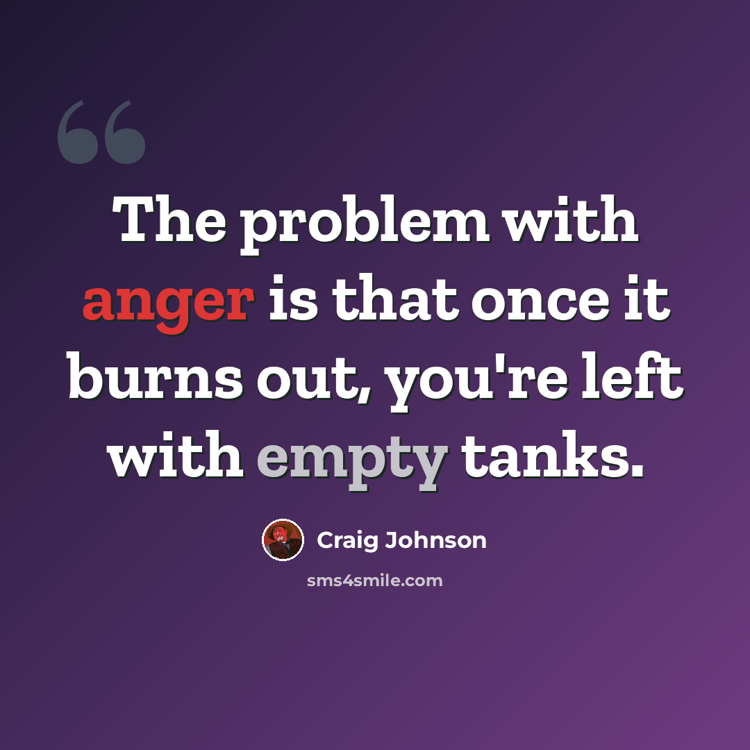 “The problem with anger is that once it burns out, you're left with empty tanks.” quote by Craig Johnson