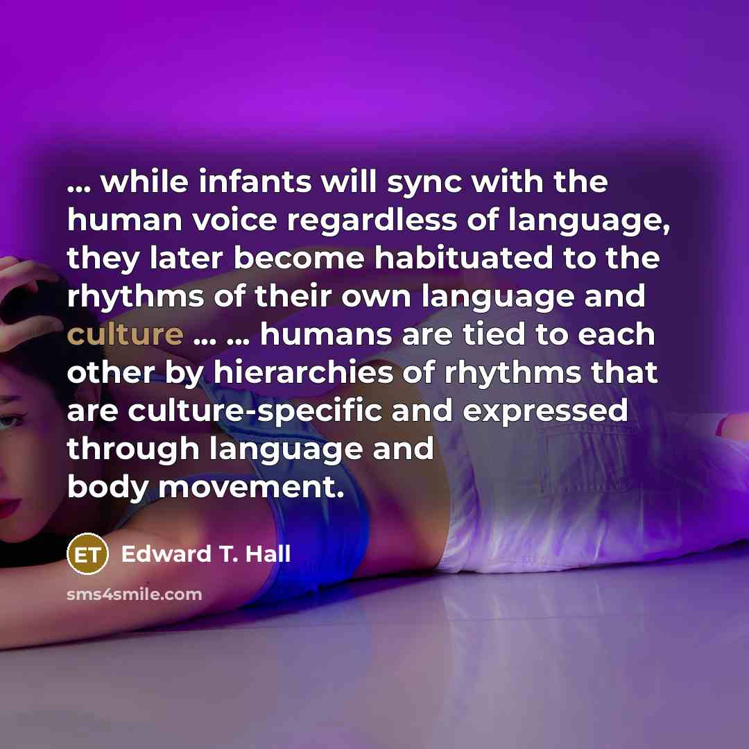“... while infants will sync with the human voice regardless of language, they later become habituated to the rhythms of their own language and culture ... ... humans are tied to each other by hierarchies of rhythms that are culture-specific and expressed through language and body movement.” quote by Edward T. Hall