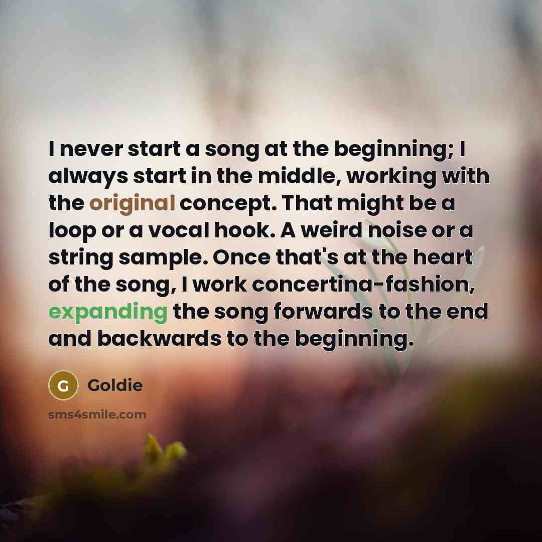 “I never start a song at the beginning; I always start in the middle, working with the original concept. That might be a loop or a vocal hook. A weird noise or a string sample. Once that's at the heart of the song, I work concertina-fashion, expanding the song forwards to the end and backwards to…” quote by Goldie
