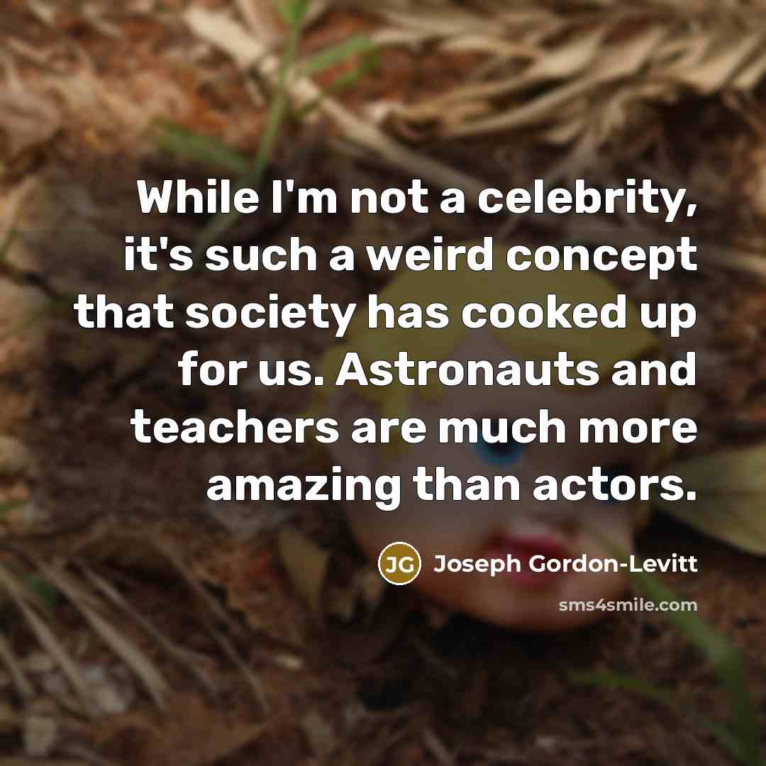 “While I'm not a celebrity, it's such a weird concept that society has cooked up for us. Astronauts and teachers are much more amazing than actors.” quote by Joseph Gordon-Levitt