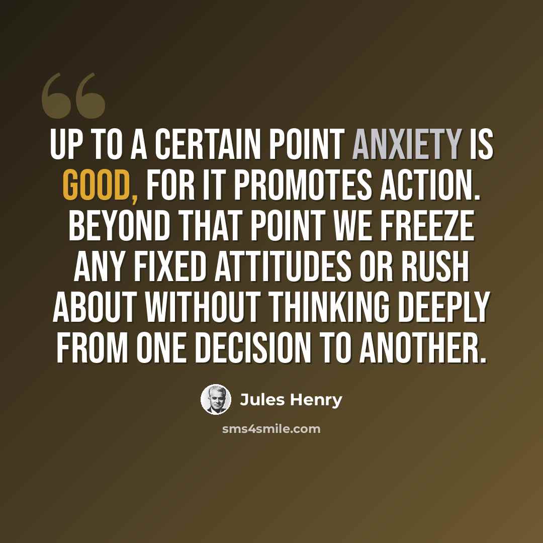 “Up to a certain point anxiety is good, for it promotes action. Beyond that point we freeze any fixed attitudes or rush about without thinking deeply from one decision to another.” quote by Jules Henry