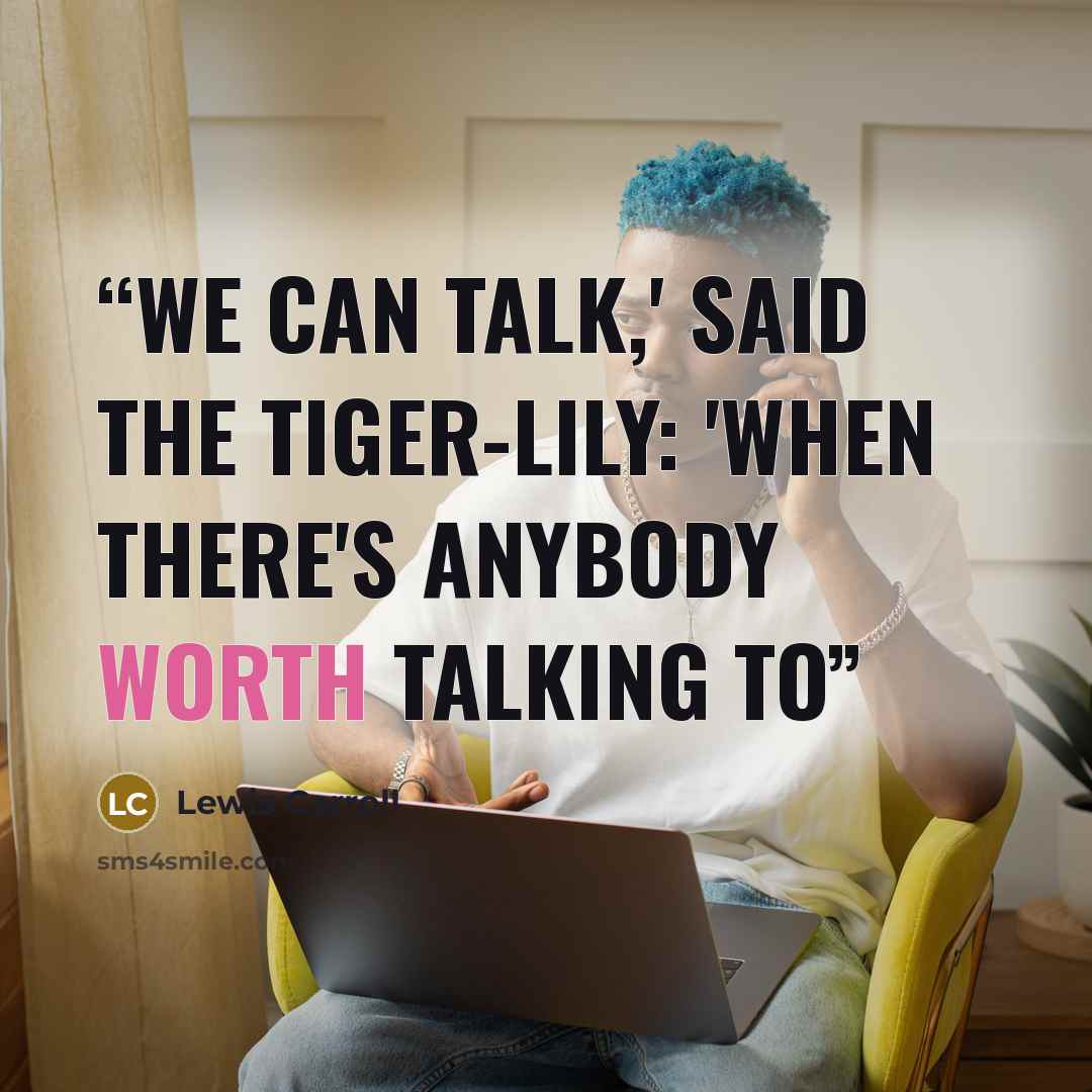 “We CAN talk,' said the Tiger-lily: 'when there's anybody worth talking to” quote by Lewis Carroll