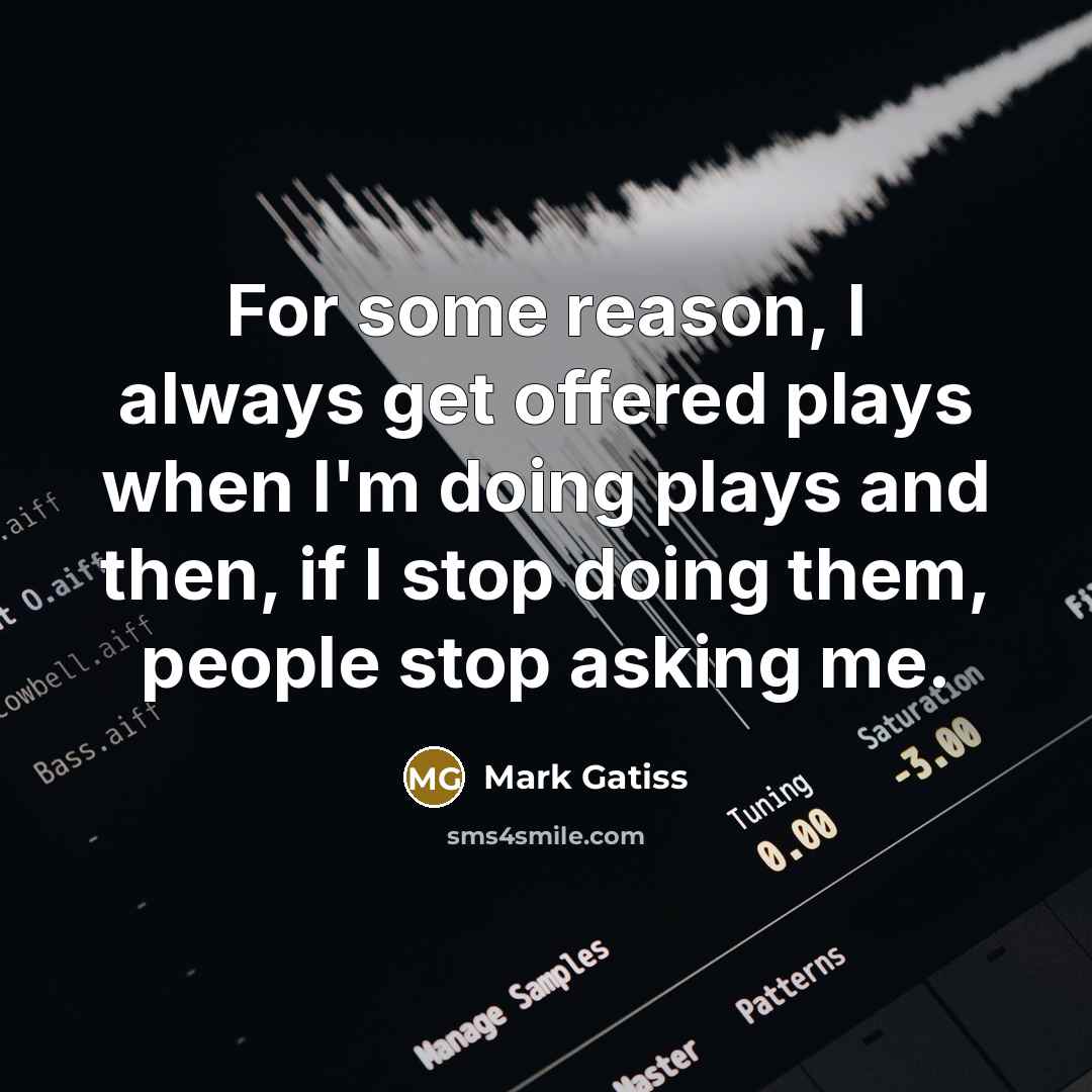 “For some reason, I always get offered plays when I'm doing plays and then, if I stop doing them, people stop asking me.” quote by Mark Gatiss