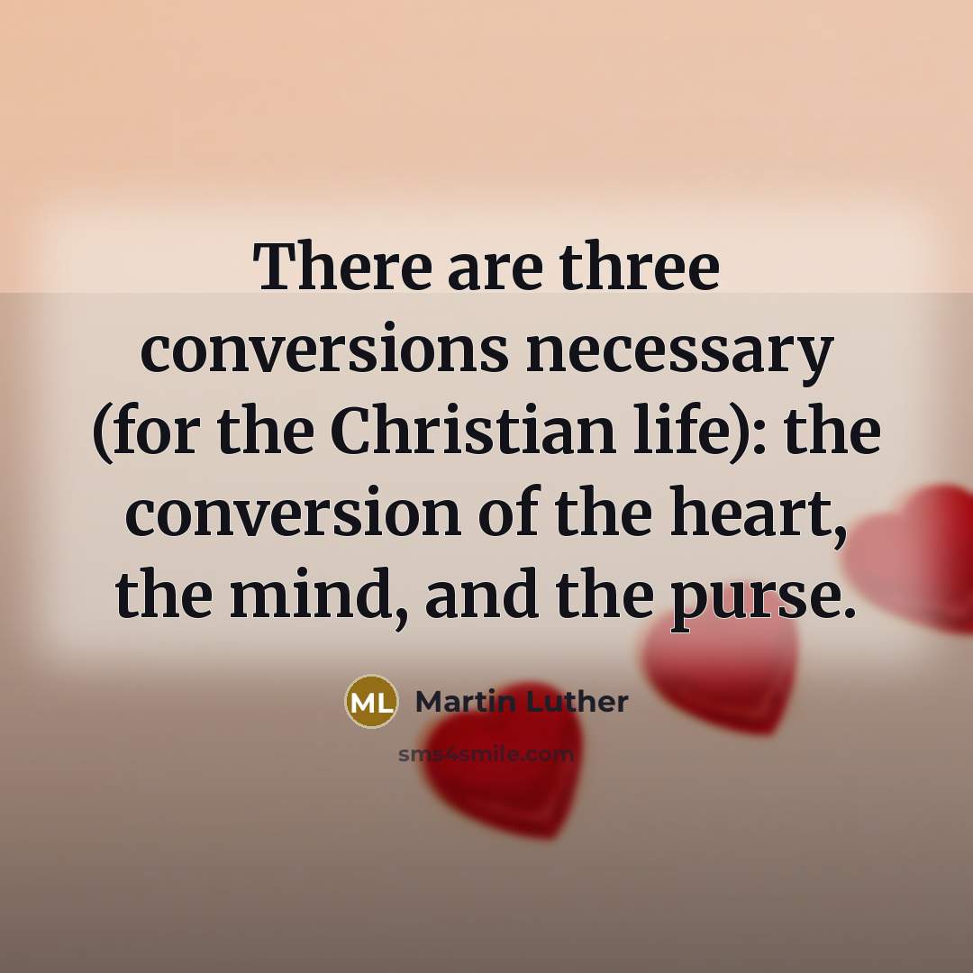 “There are three conversions necessary (for the Christian life): the conversion of the heart, the mind, and the purse.” quote by Martin Luther