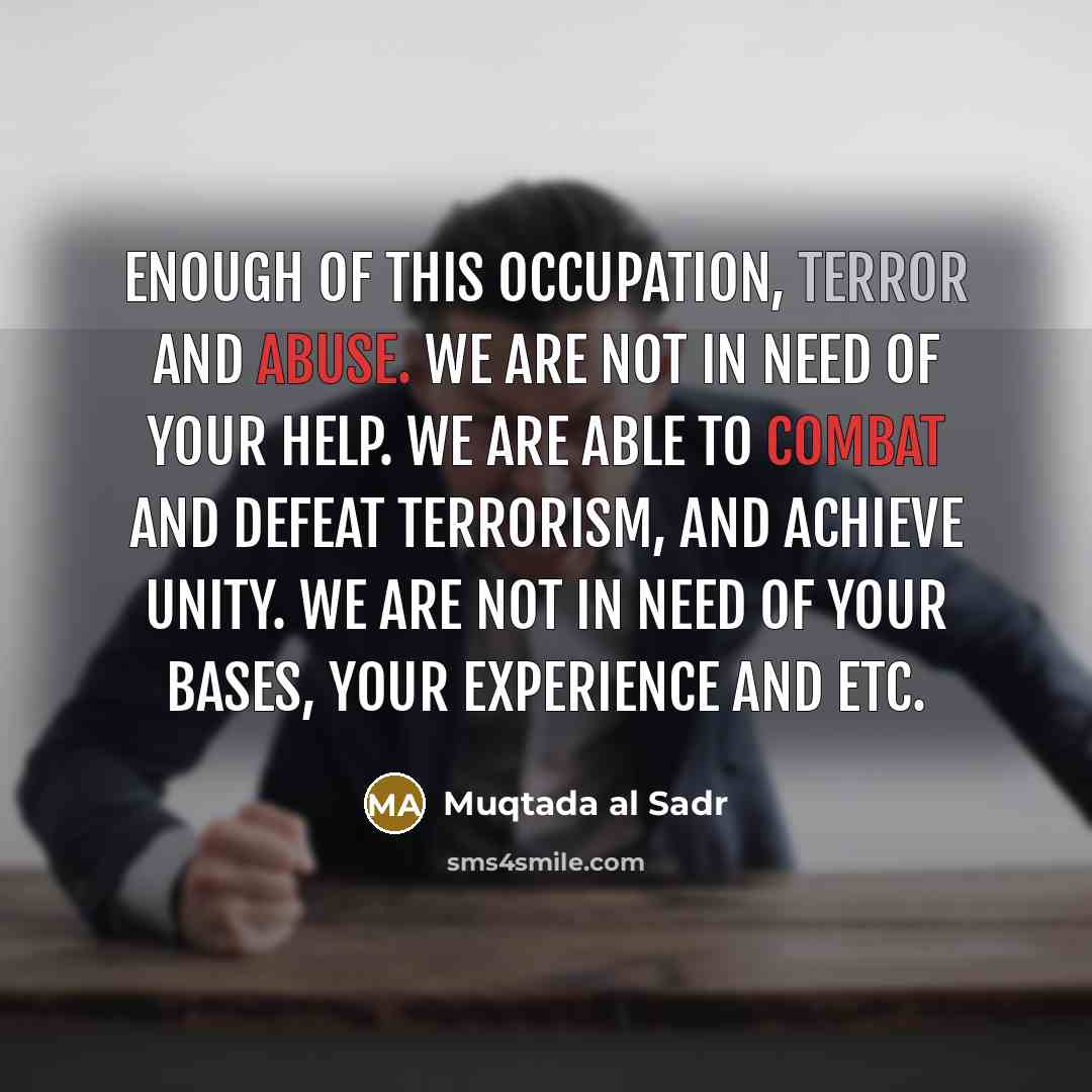“Enough of this occupation, terror and abuse. We are not in need of your help. We are able to combat and defeat terrorism, and achieve unity. We are not in need of your bases, your experience and etc.” quote by Muqtada al Sadr