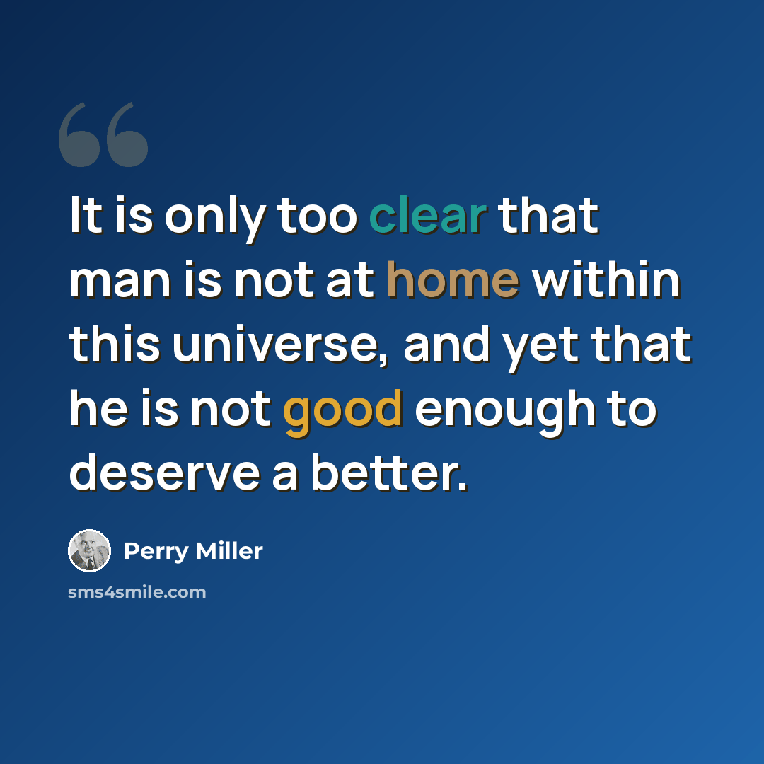 “It is only too clear that man is not at home within this universe, and yet that he is not good enough to deserve a better.” quote by Perry Miller