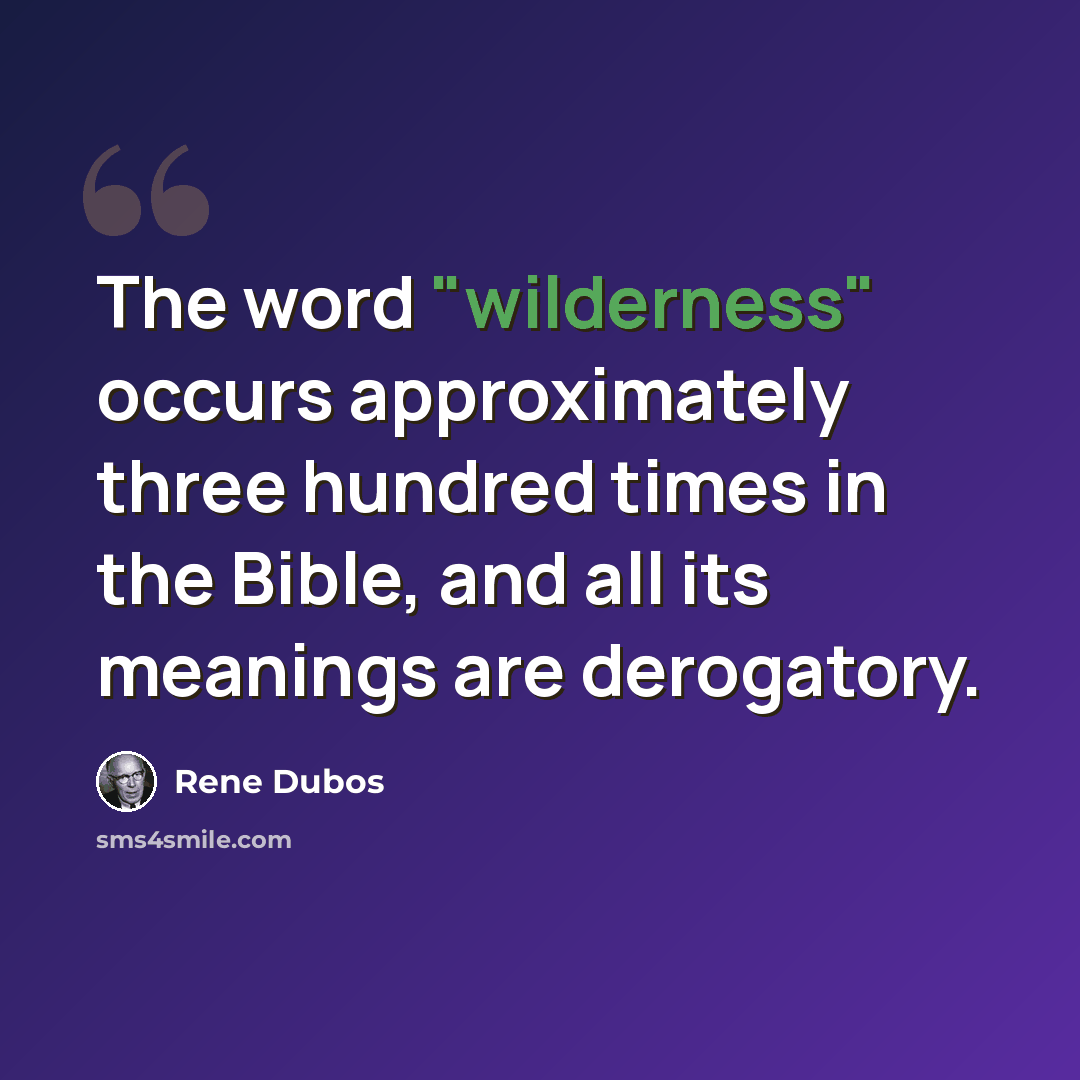 “The word "wilderness" occurs approximately three hundred times in the Bible, and all its meanings are derogatory.” quote by Rene Dubos