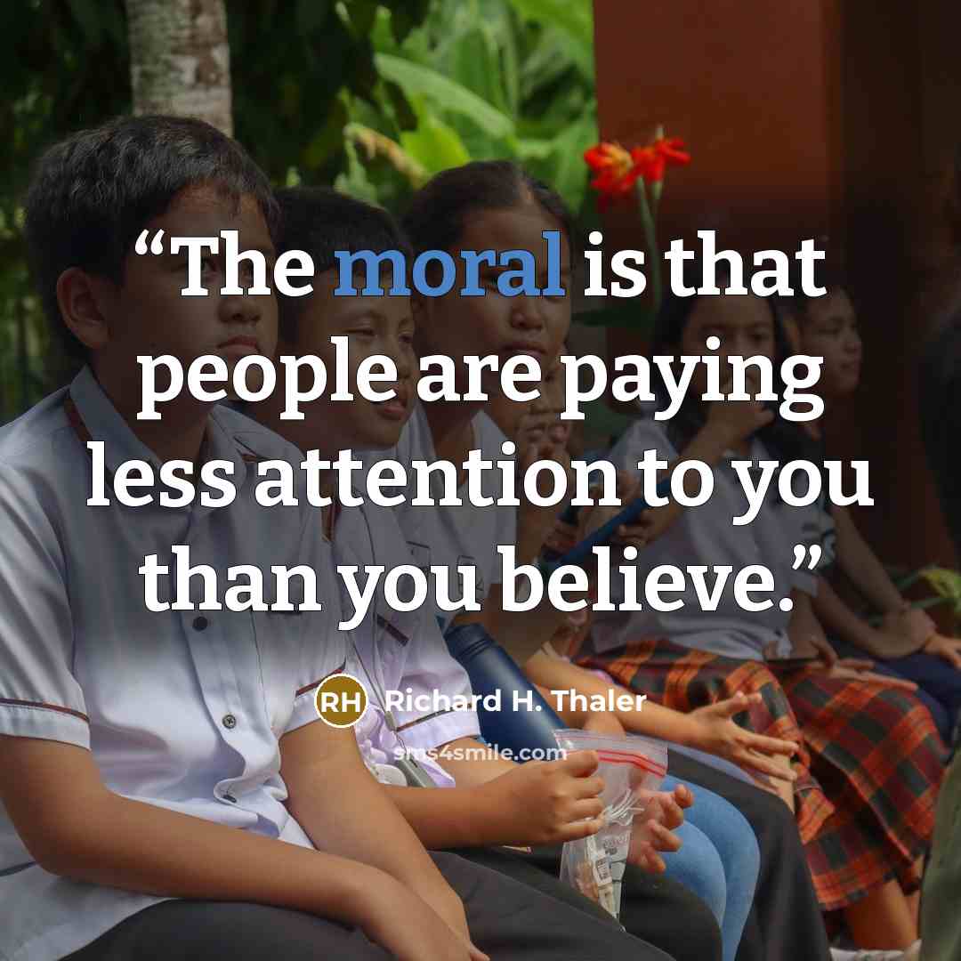 “The moral is that people are paying less attention to you than you believe.” quote by Richard H. Thaler