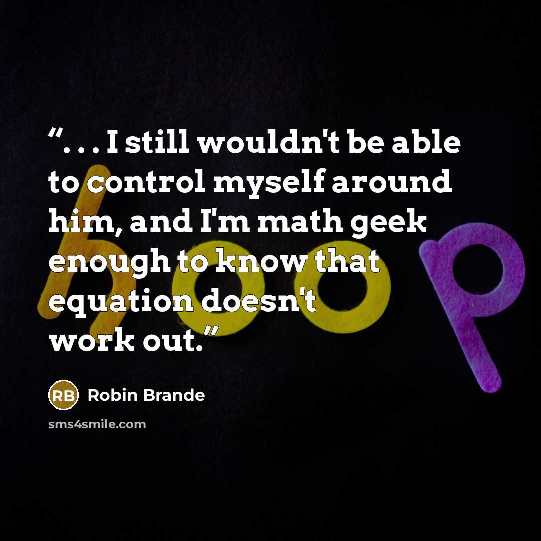 “. . . I still wouldn't be able to control myself around him, and I'm math geek enough to know that equation doesn't work out.” quote by Robin Brande