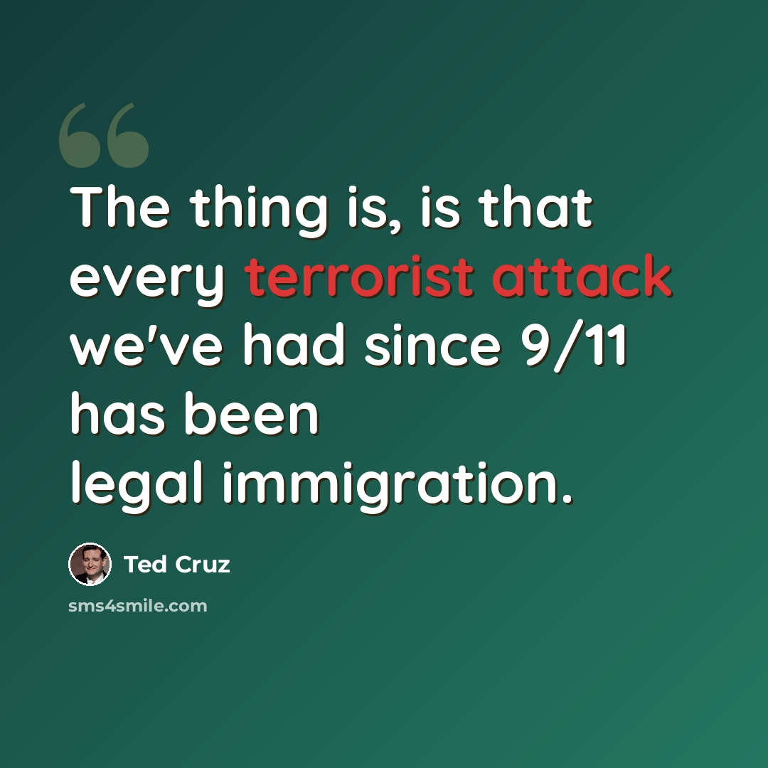 “The thing is, is that every terrorist attack we've had since 9/11 has been legal immigration.” quote by Ted Cruz