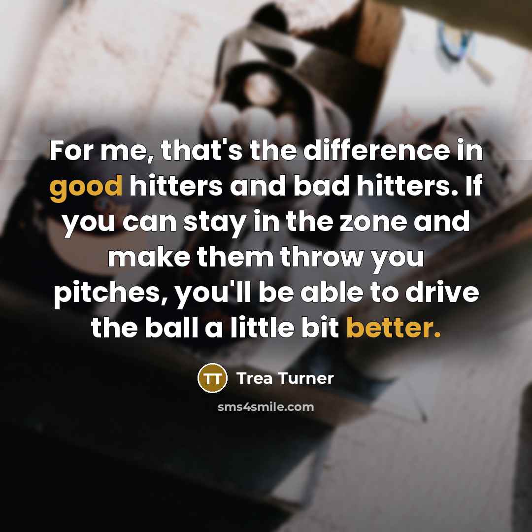 “For me, that's the difference in good hitters and bad hitters. If you can stay in the zone and make them throw you pitches, you'll be able to drive the ball a little bit better.” quote by Trea Turner