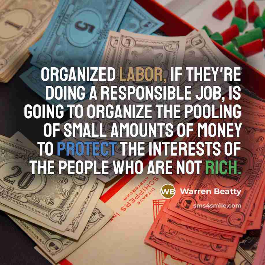 “Organized labor, if they're doing a responsible job, is going to organize the pooling of small amounts of money to protect the interests of the people who are not rich.” quote by Warren Beatty