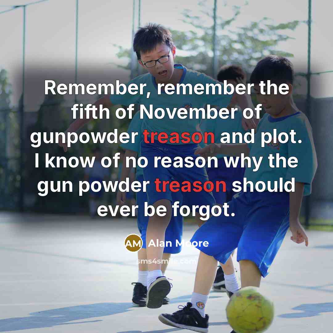 “Remember, remember the fifth of November of gunpowder treason and plot. I know of no reason why the gun powder treason should ever be forgot.” quote by Alan Moore