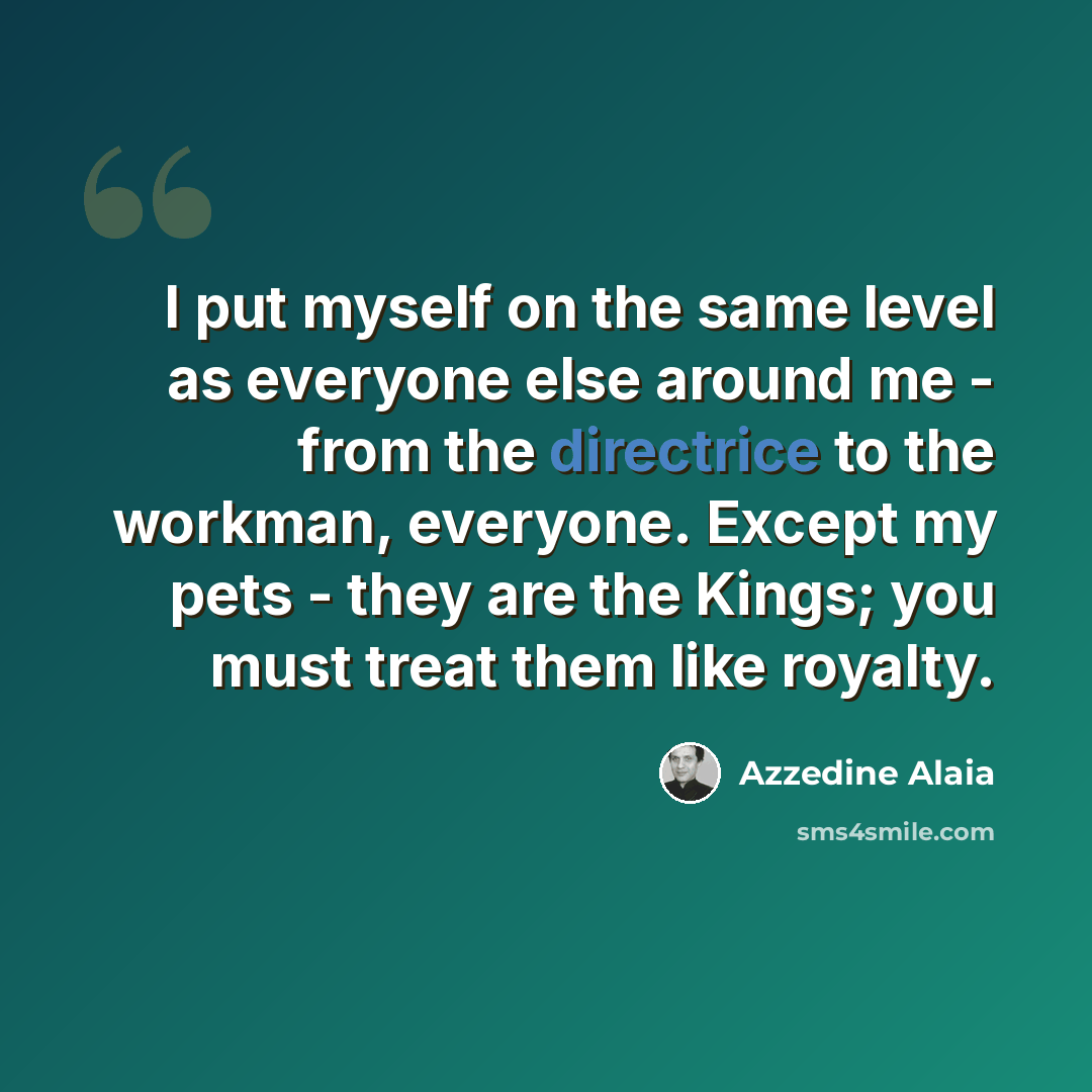 “I put myself on the same level as everyone else around me - from the directrice to the workman, everyone. Except my pets - they are the Kings; you must treat them like royalty.” quote by Azzedine Alaia