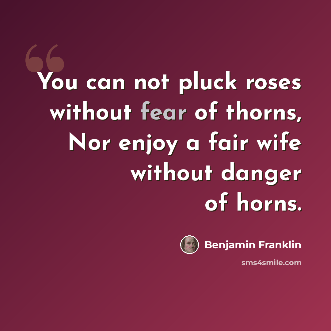 “You can not pluck roses without fear of thorns, Nor enjoy a fair wife without danger of horns.” quote by Benjamin Franklin