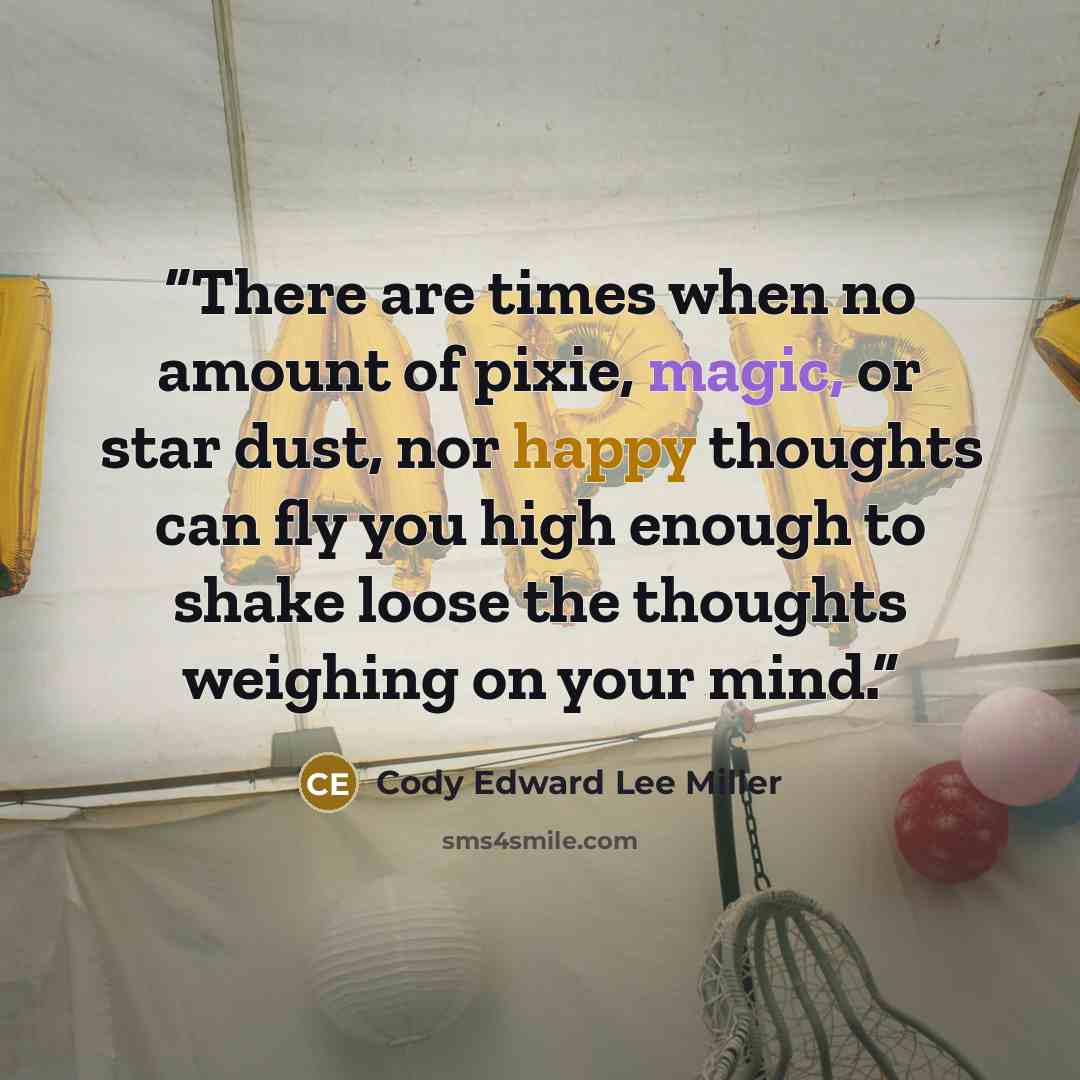 “There are times when no amount of pixie, magic, or star dust, nor happy thoughts can fly you high enough to shake loose the thoughts weighing on your mind.” quote by Cody Edward Lee Miller