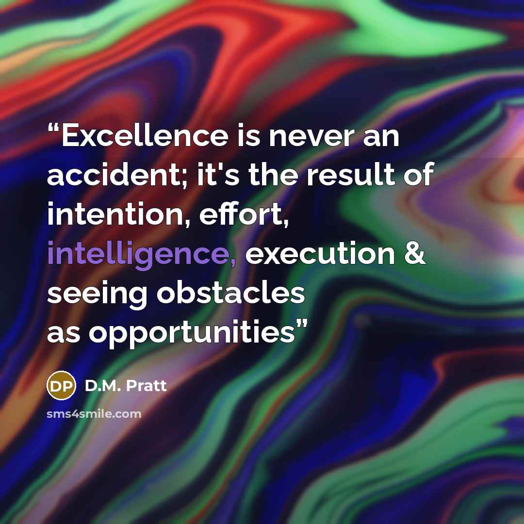 “Excellence is never an accident; it's the result of intention, effort, intelligence, execution & seeing obstacles as opportunities” quote by D.M. Pratt