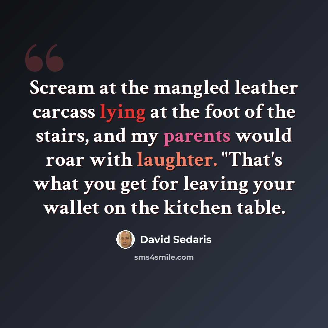“Scream at the mangled leather carcass lying at the foot of the stairs, and my parents would roar with laughter. "That's what you get for leaving your wallet on the kitchen table.” quote by David Sedaris