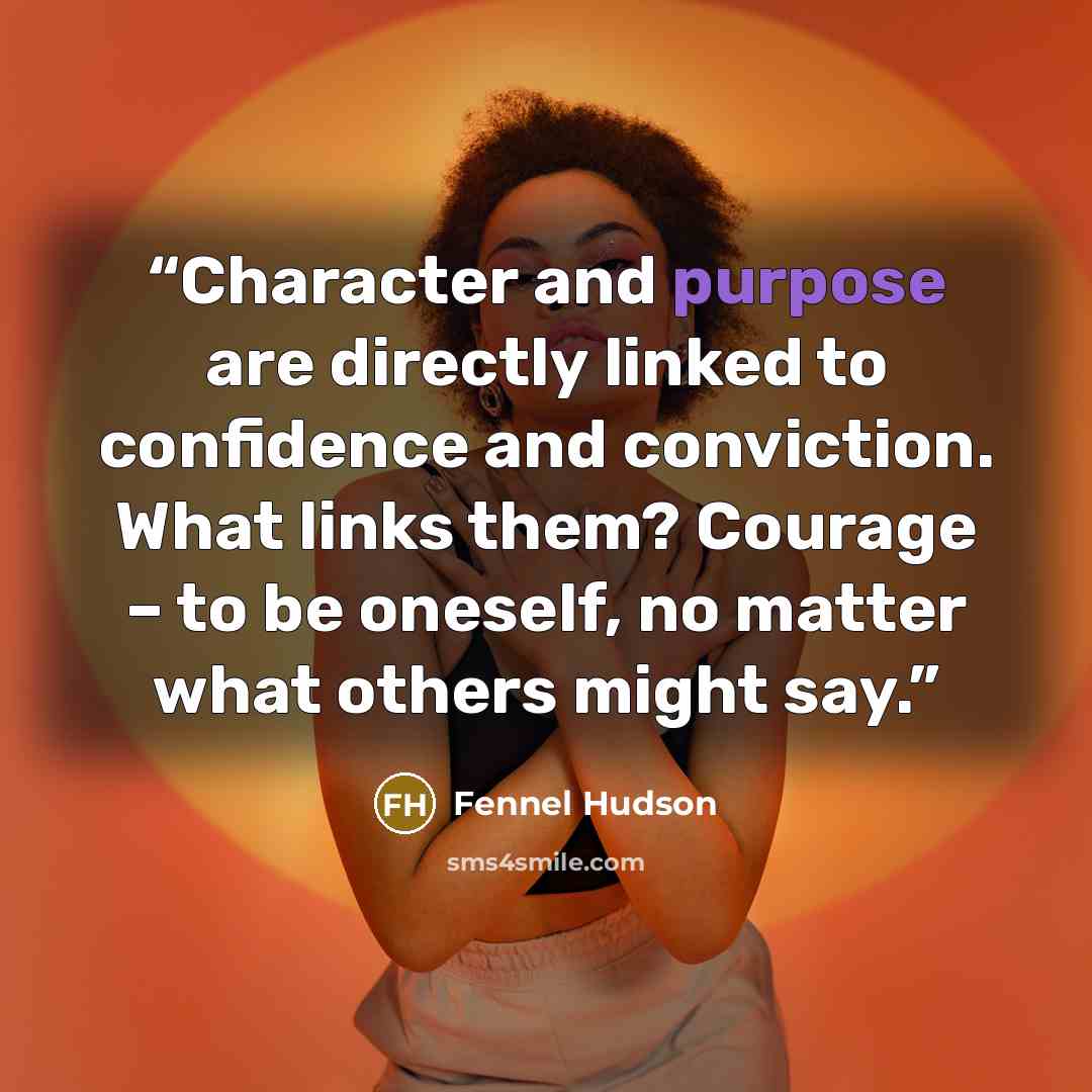 “Character and purpose are directly linked to confidence and conviction. What links them? Courage – to be oneself, no matter what others might say.” quote by Fennel Hudson
