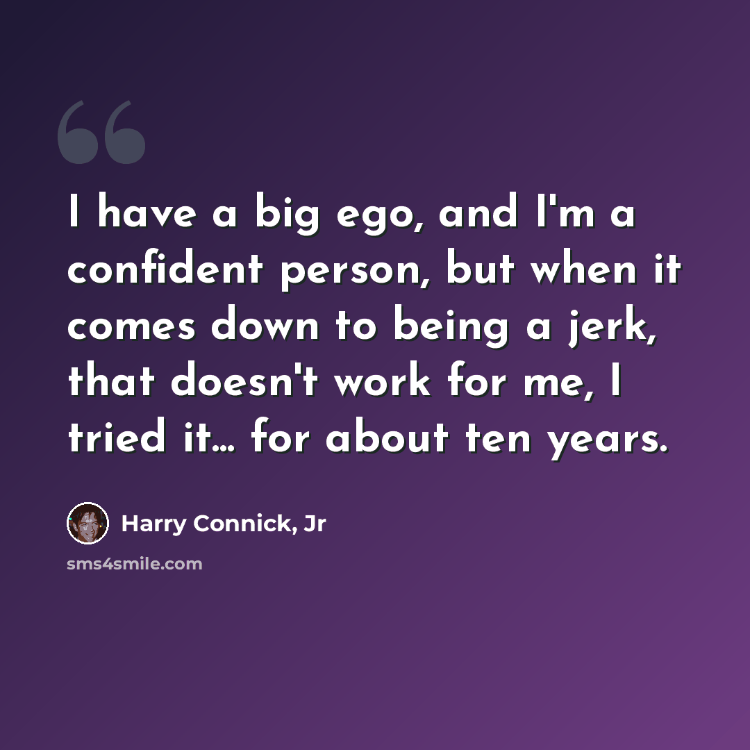 “I have a big ego, and I'm a confident person, but when it comes down to being a jerk, that doesn't work for me, I tried it... for about ten years.” quote by Harry Connick, Jr