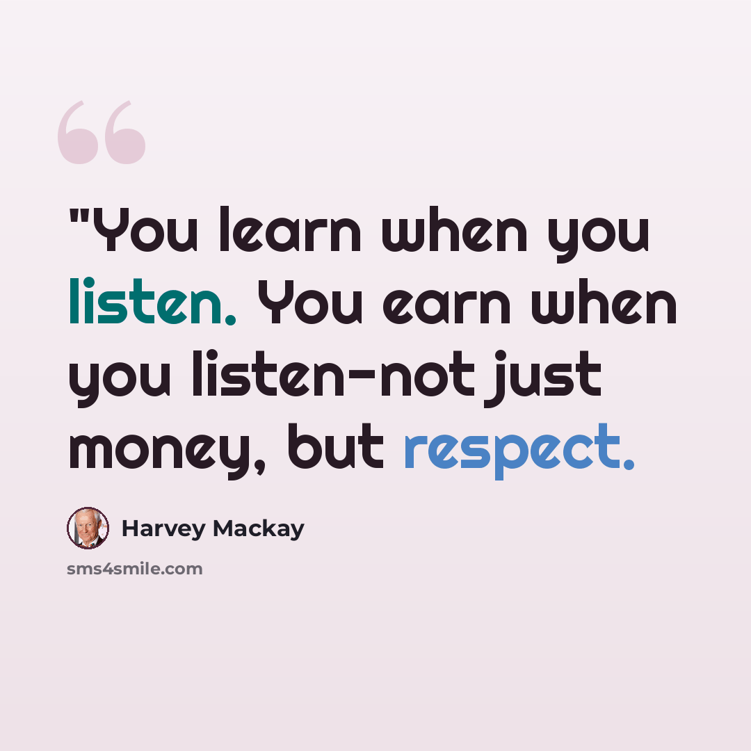 “"You learn when you listen. You earn when you listen-not just money, but respect.” quote by Harvey Mackay