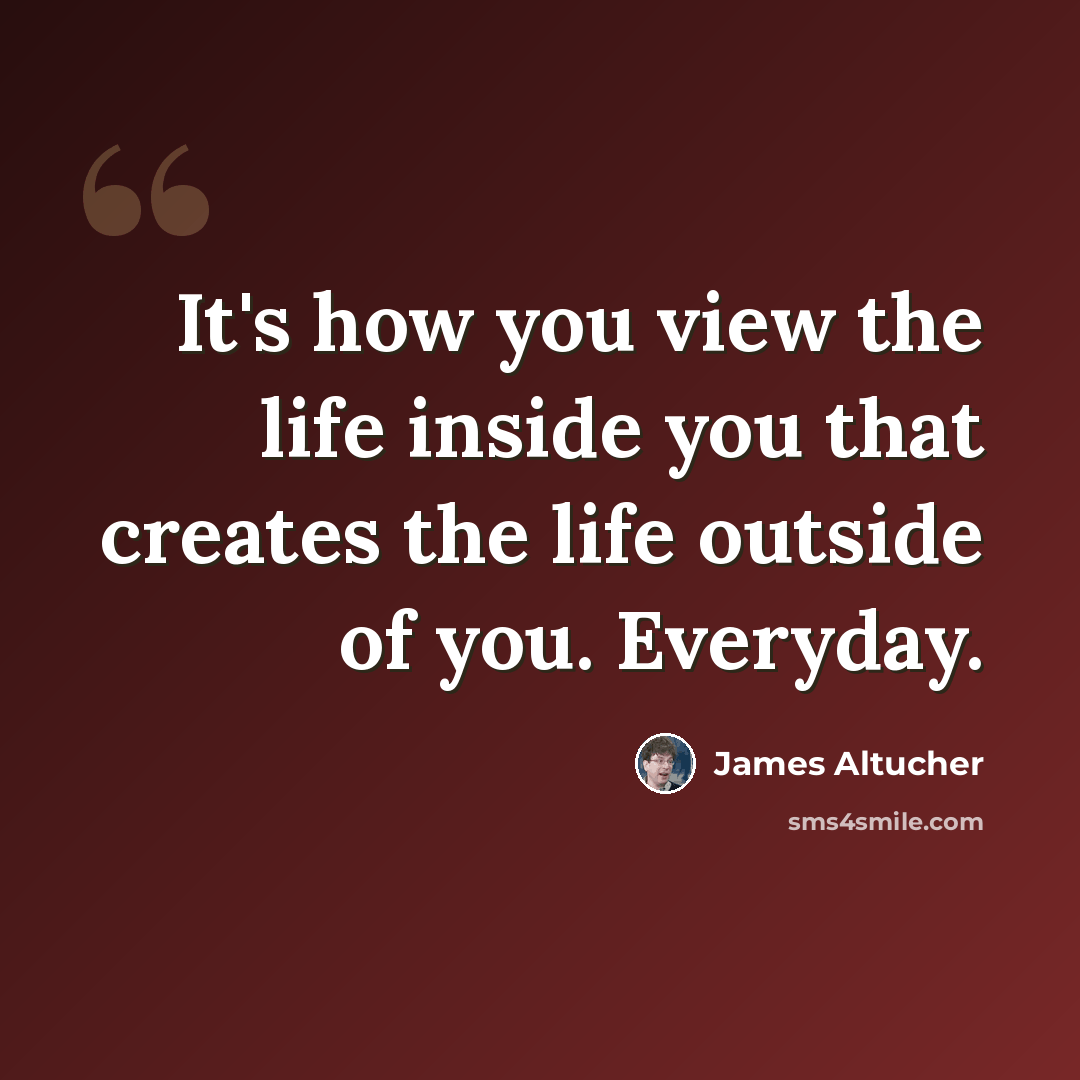“It's how you view the life inside you that creates the life outside of you. Everyday.” quote by James Altucher