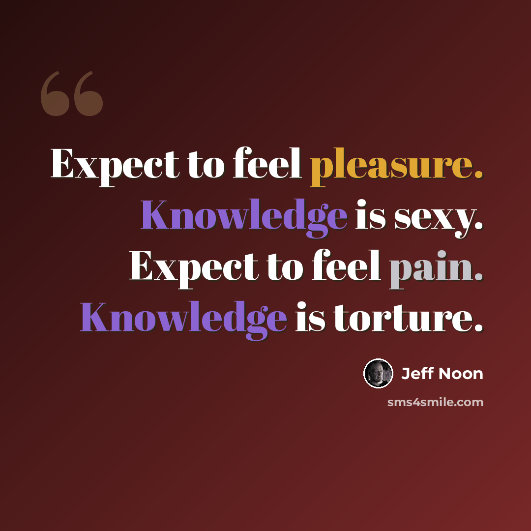 “Expect to feel pleasure. Knowledge is sexy. Expect to feel pain. Knowledge is torture.” quote by Jeff Noon
