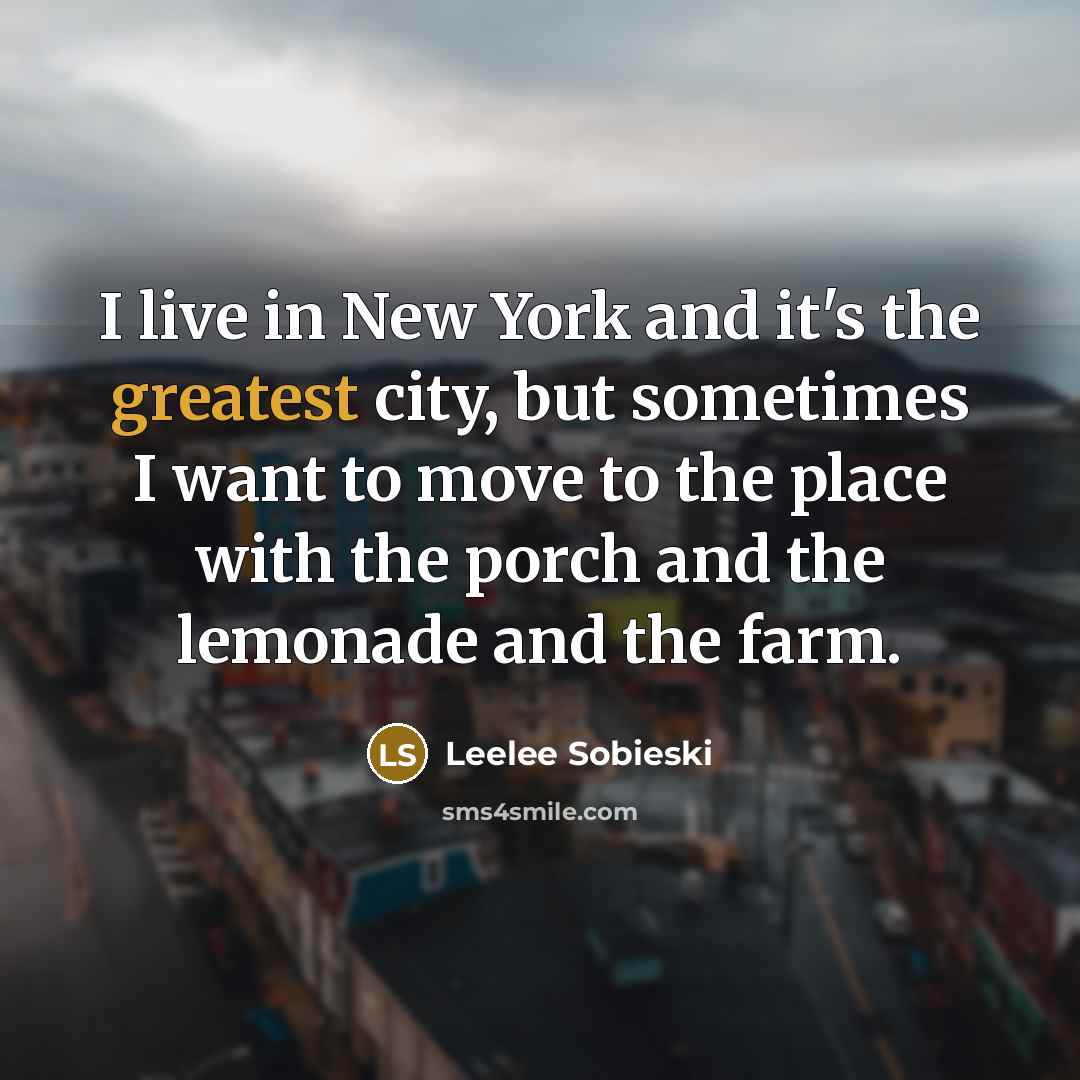 “I live in New York and it's the greatest city, but sometimes I want to move to the place with the porch and the lemonade and the farm.” quote by Leelee Sobieski
