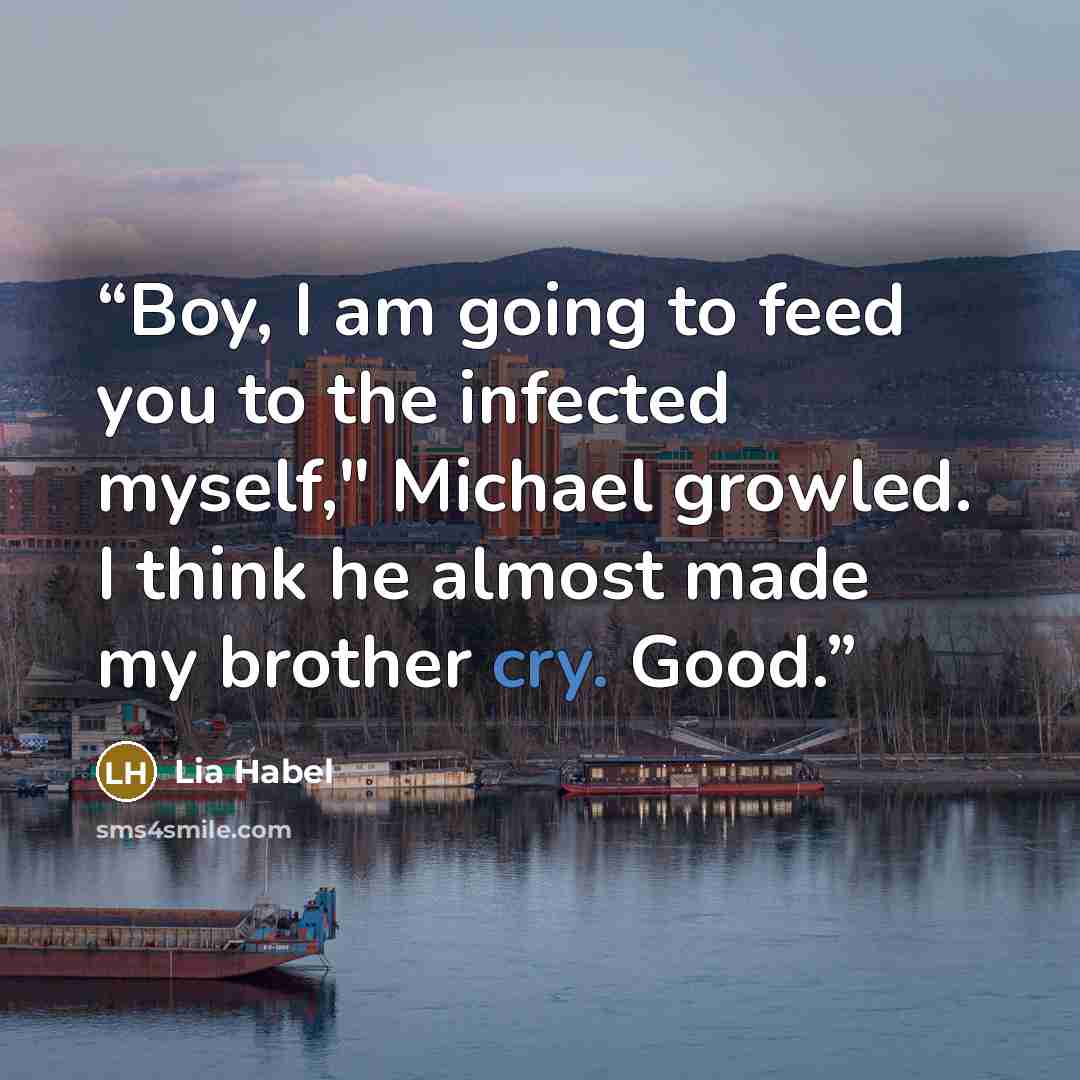 “Boy, I am going to feed you to the infected myself," Michael growled. I think he almost made my brother cry. Good.” quote by Lia Habel